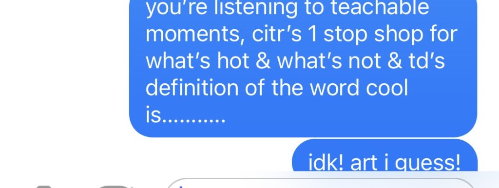 text resembling iMessages reads: what is up dear listener????? you are listening to citr101.9fm broadcasting live from the unceded, ancestral, traditional, & shared territories of the musqueam, the squamish, & the tseil waututh nations in the city colonially know as “vancouver, british columbia, canada” you’re listening to teachable moments, citr’s 1 stop shop for what’s hot & what’s not & td’s definition of the word cool is……….. idk! art i guess!